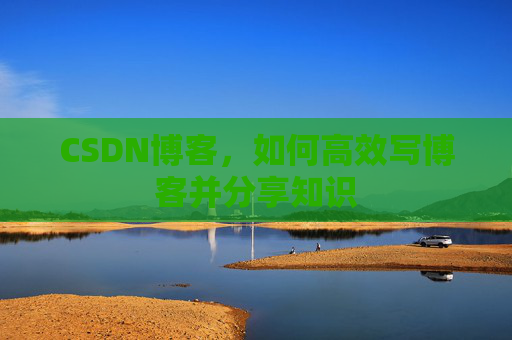 CSDN博客，如何高效写博客并分享知识